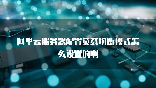 阿里云服务器配置负载均衡模式怎么设置的啊
