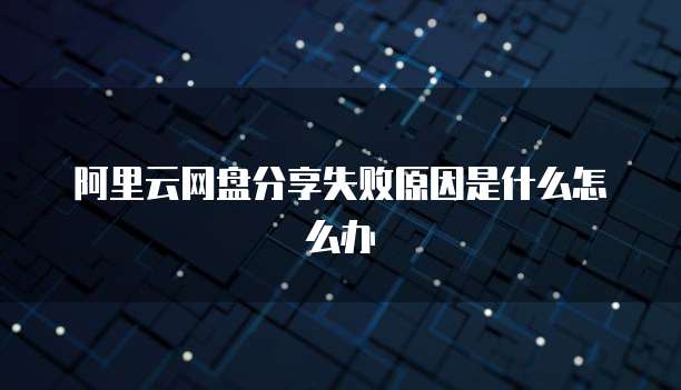 阿里云网盘分享失败原因是什么怎么办
