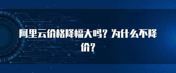阿里云价格降幅大吗?为什么不降价?