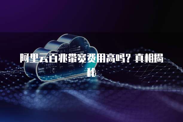 阿里云百兆带宽费用高吗?真相揭秘