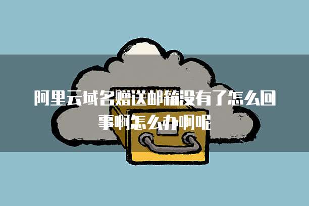 阿里云域名赠送邮箱没有了怎么回事啊怎么办啊呢