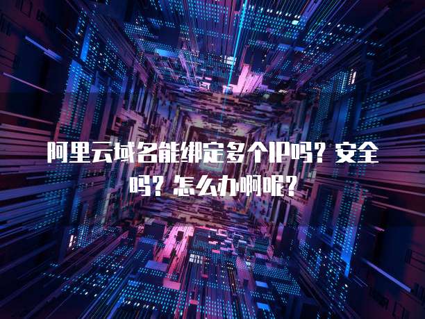 阿里云域名能绑定多个IP吗？安全吗？怎么办啊呢？