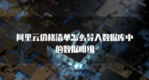 阿里云价格清单怎么导入数据库中的数据明细