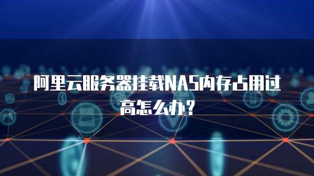 阿里云服务器挂载NAS内存占用过高怎么办?