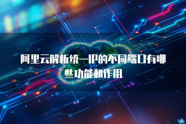 阿里云解析统一IP的不同端口有哪些功能和作用