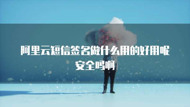 阿里云短信签名做什么用的好用呢安全吗啊