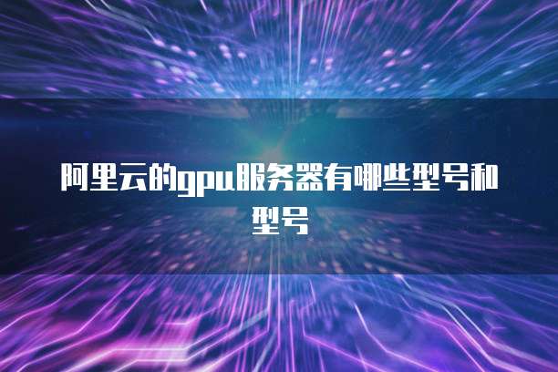 阿里云的gpu服务器有哪些型号和型号