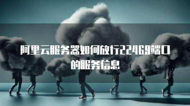 阿里云服务器如何放行22469端口的服务信息