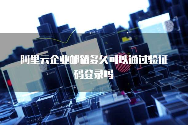 阿里云企业邮箱多久可以通过验证码登录吗