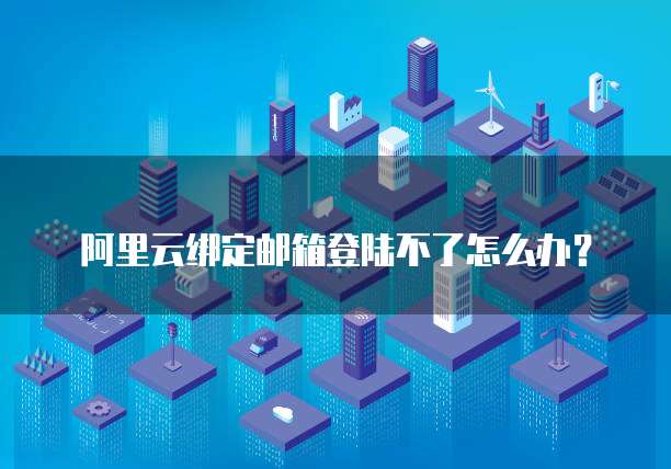 阿里云绑定邮箱登陆不了怎么办?
