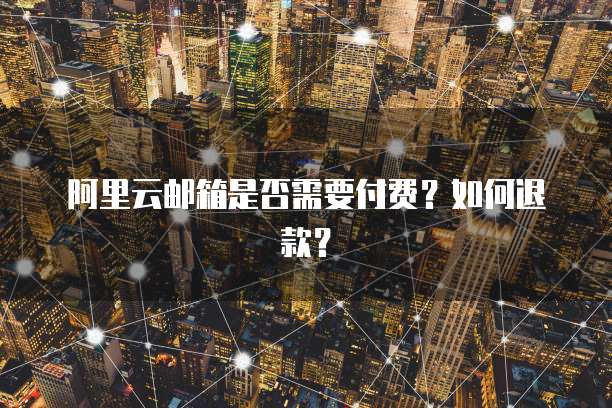 阿里云邮箱是否需要付费？如何退款？