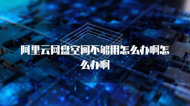 阿里云网盘空间不够用怎么办啊怎么办啊
