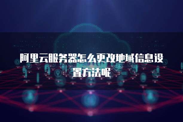 阿里云服务器怎么更改地域信息设置方法呢