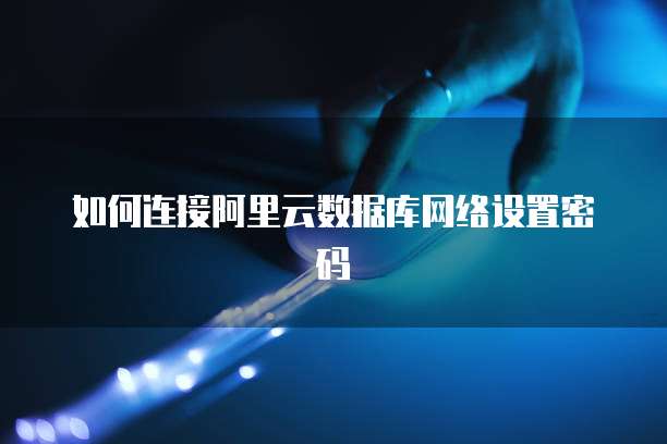 如何连接阿里云数据库网络设置密码
