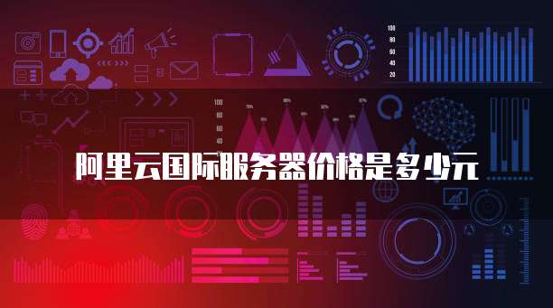 阿里云国际服务器价格是多少元