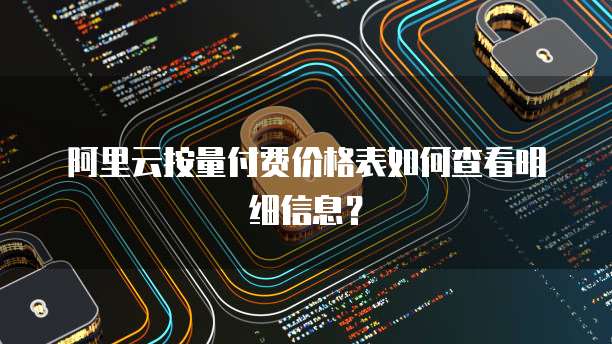 阿里云按量付费价格表如何查看明细信息?