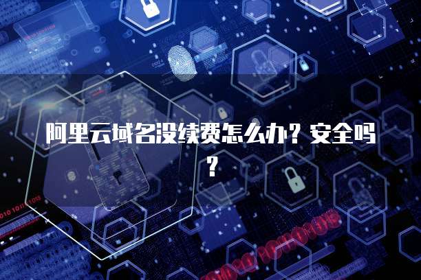 阿里云域名没续费怎么办?安全吗?