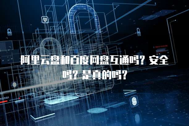 阿里云盘和百度网盘互通吗?安全吗?是真的吗?