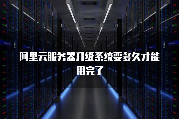 阿里云服务器升级系统要多久才能用完了