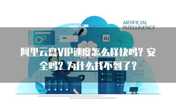 阿里云盘VIP速度怎么样快吗?安全吗?为什么找不到了?