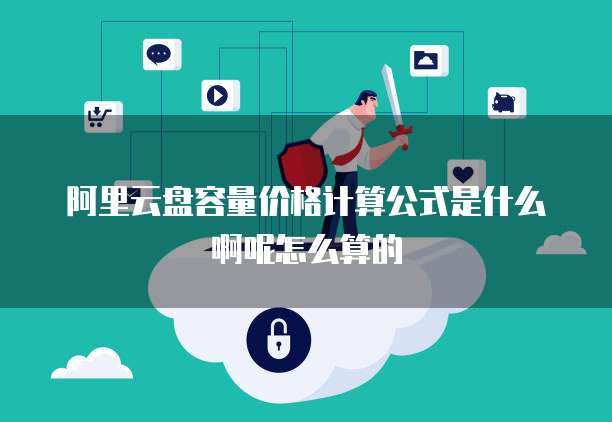 阿里云盘容量价格计算公式是什么啊呢怎么算的