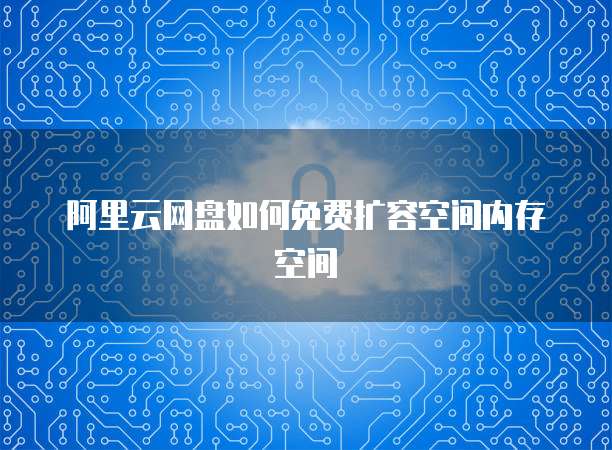阿里云网盘如何免费扩容空间内存空间