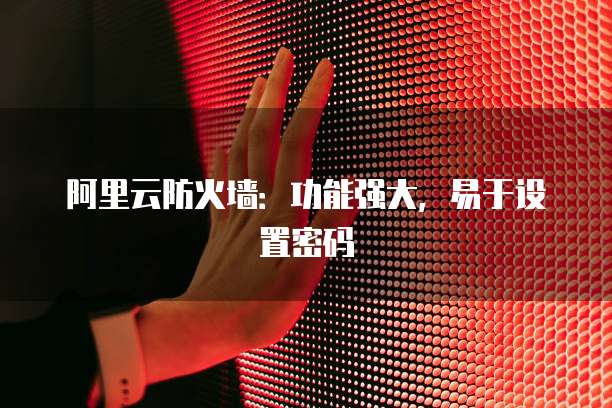 阿里云防火墙:功能强大,易于设置密码