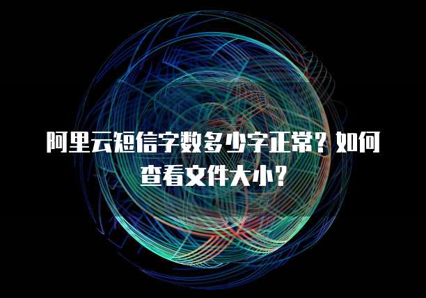 阿里云短信字数多少字正常？如何查看文件大小？