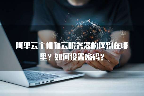 阿里云主机和云服务器的区别在哪里?如何设置密码?