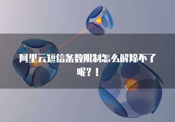 阿里云短信条数限制怎么解除不了呢?!
