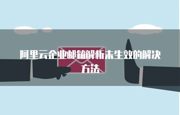 阿里云企业邮箱解析未生效的解决方法