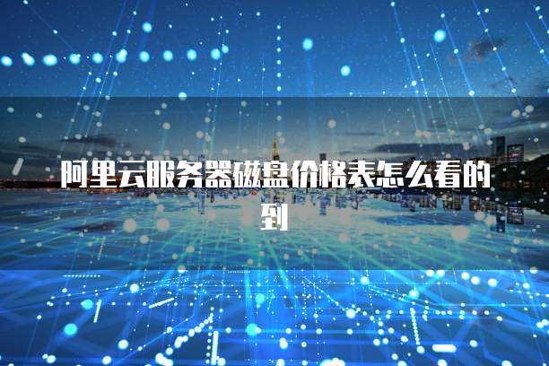 阿里云服务器磁盘价格表怎么看的到