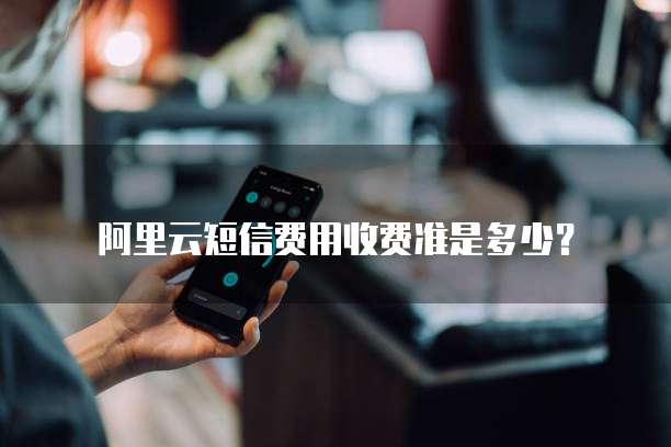 阿里云短信费用收费准是多少?