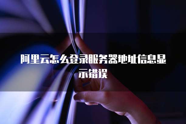 阿里云怎么登录服务器地址信息显示错误