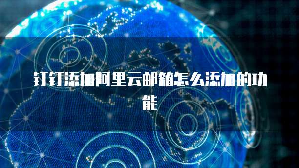 钉钉添加阿里云邮箱怎么添加的功能