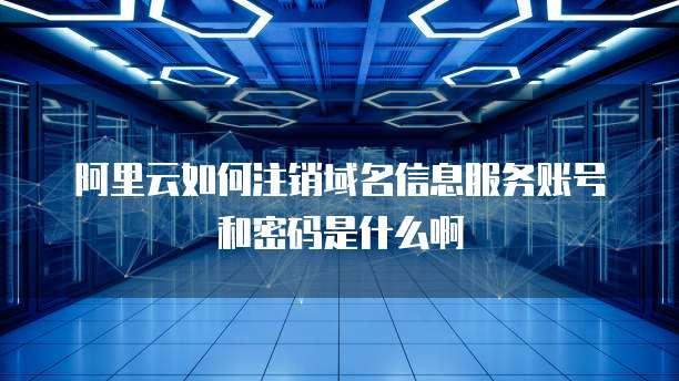 阿里云如何注销域名信息服务账号和密码是什么啊