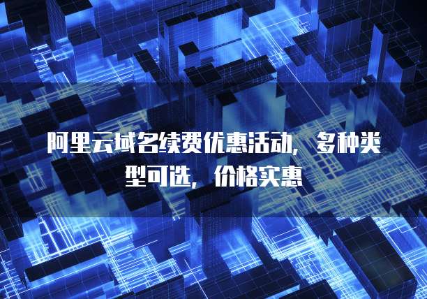 阿里云域名续费优惠活动,多种类型可选,价格实惠