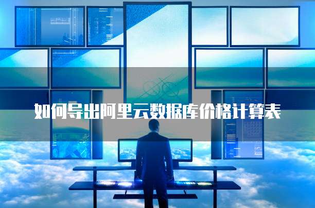 如何导出阿里云数据库价格计算表