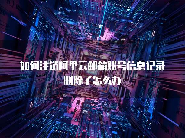 如何注销阿里云邮箱账号信息记录删除了怎么办