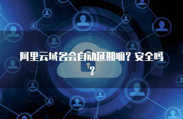 阿里云域名会自动延期嘛？安全吗？