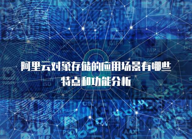 阿里云对象存储的应用场景有哪些特点和功能分析