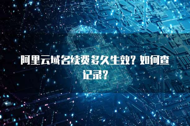 阿里云域名续费多久生效？如何查记录？