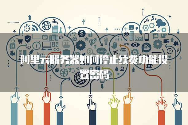 阿里云服务器如何停止续费功能设置密码