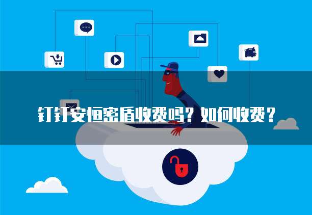 钉钉安恒密盾收费吗?如何收费?