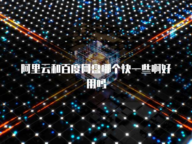 阿里云和百度网盘哪个快一些啊好用吗