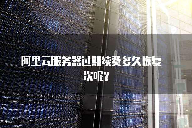 阿里云服务器过期续费多久恢复一次呢?