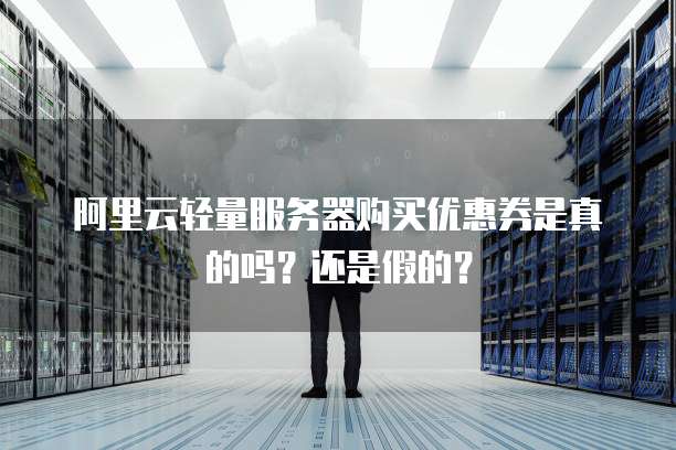 阿里云轻量服务器购买优惠券是真的吗？还是假的？