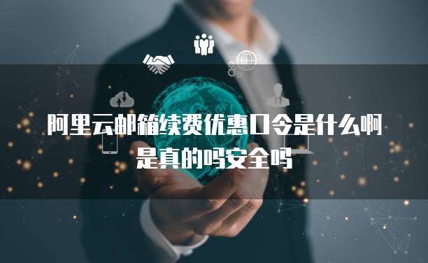阿里云邮箱续费优惠口令是什么啊是真的吗安全吗