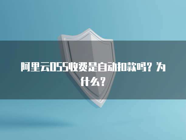 阿里云OSS收费是自动扣款吗？为什么？