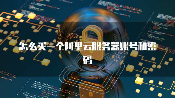 怎么买一个阿里云服务器账号和密码